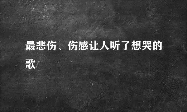 最悲伤、伤感让人听了想哭的歌