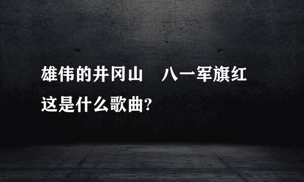 雄伟的井冈山 八一军旗红 这是什么歌曲?