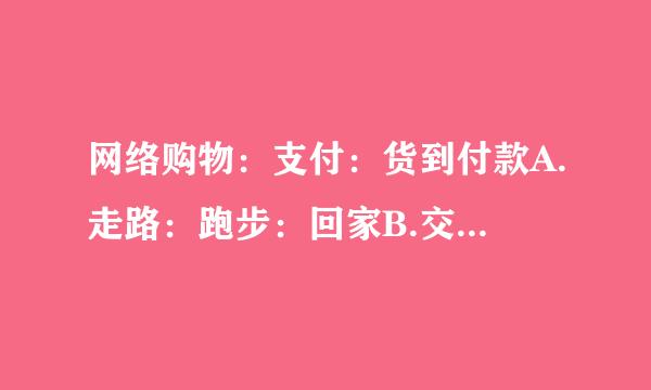 网络购物：支付：货到付款A.走路：跑步：回家B.交流：语言：文字C.感冒：细菌性：病毒性D.手术：中药...