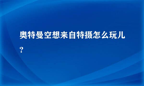 奥特曼空想来自特摄怎么玩儿？