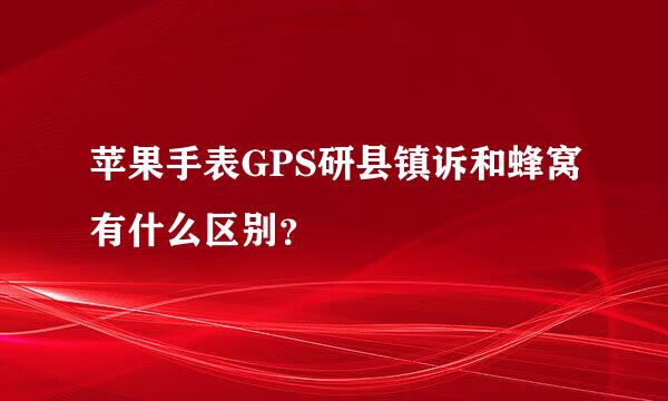 苹果手表GPS研县镇诉和蜂窝有什么区别？