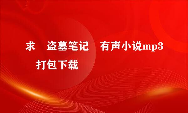 求 盗墓笔记 有声小说mp3 打包下载
