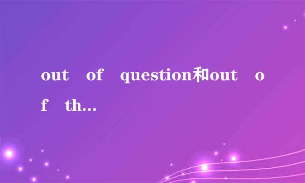 out of question和out of the question分别是什来自么意思？