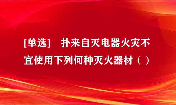 [单选] 扑来自灭电器火灾不宜使用下列何种灭火器材（）