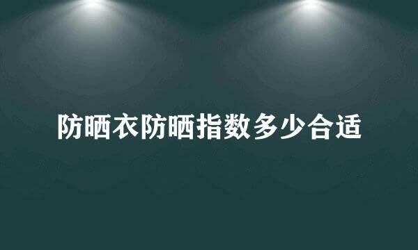 防晒衣防晒指数多少合适