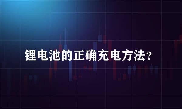 锂电池的正确充电方法？