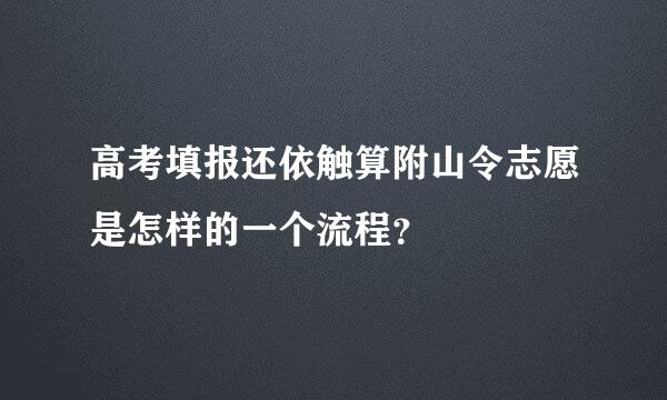 高考填报还依触算附山令志愿是怎样的一个流程？