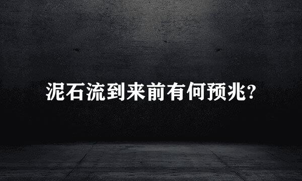 泥石流到来前有何预兆?