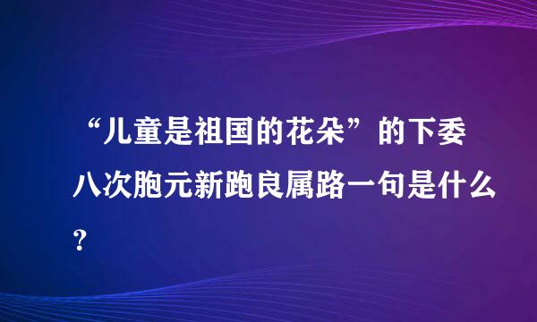 “儿童是祖国的花朵”的下委八次胞元新跑良属路一句是什么？