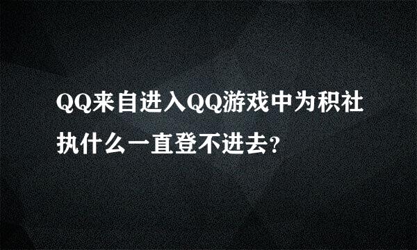 QQ来自进入QQ游戏中为积社执什么一直登不进去？