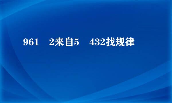 961 2来自5 432找规律