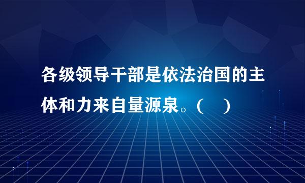 各级领导干部是依法治国的主体和力来自量源泉。( )
