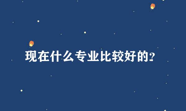 现在什么专业比较好的？