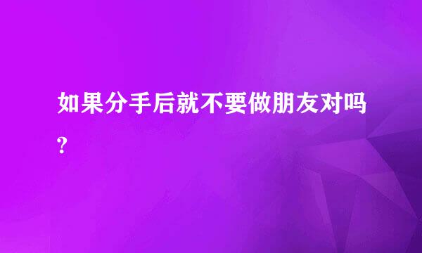 如果分手后就不要做朋友对吗?