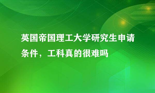 英国帝国理工大学研究生申请条件，工科真的很难吗