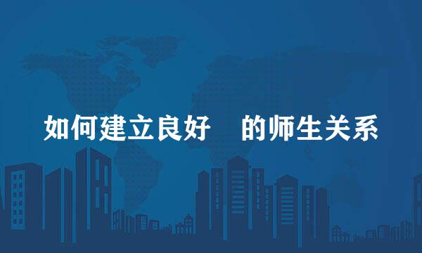 如何建立良好 的师生关系