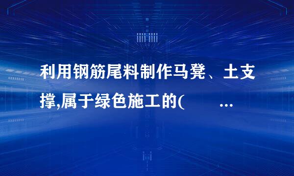 利用钢筋尾料制作马凳、土支撑,属于绿色施工的(    )来自