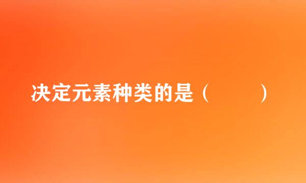 决定元素种类的是（  ）