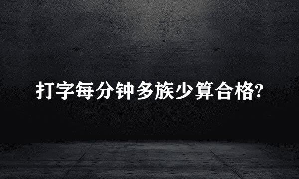 打字每分钟多族少算合格?