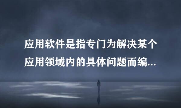 应用软件是指专门为解决某个应用领域内的具体问题而编制的软件(或实用程序)。()