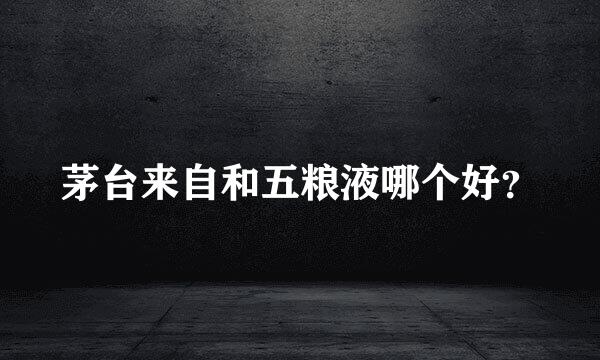 茅台来自和五粮液哪个好？