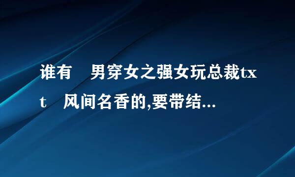 谁有 男穿女之强女玩总裁txt 风间名香的,要带结局的,不要压缩约快住洋里表赶定包,704465063@qq.com谢谢了,,