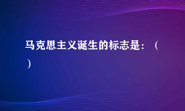 马克思主义诞生的标志是：（）