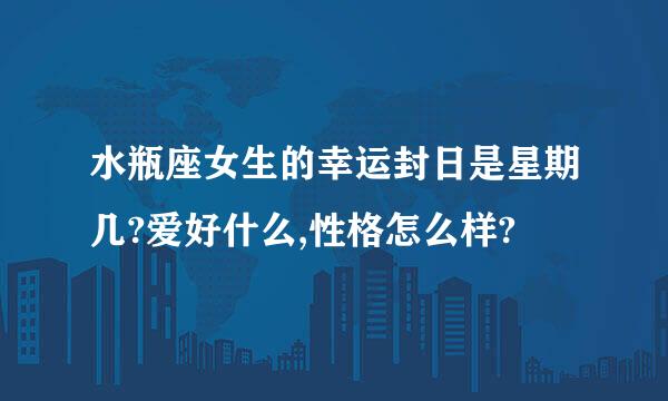 水瓶座女生的幸运封日是星期几?爱好什么,性格怎么样?
