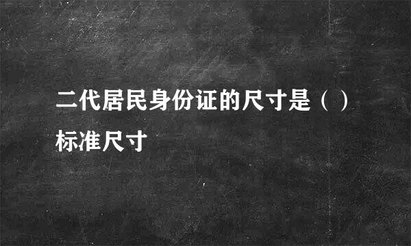 二代居民身份证的尺寸是（）标准尺寸