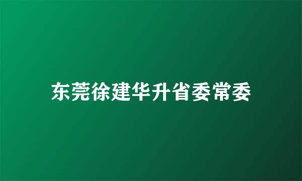 东莞徐建华升省委常委