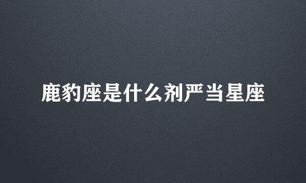 鹿豹座是什么剂严当星座