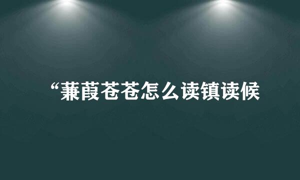 “蒹葭苍苍怎么读镇读候