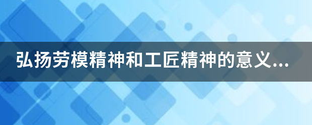 弘扬劳模精神和工匠精神的意义体现在哪几个方面（多选）