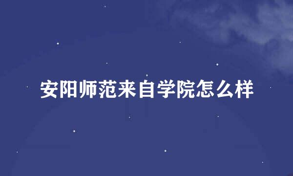 安阳师范来自学院怎么样