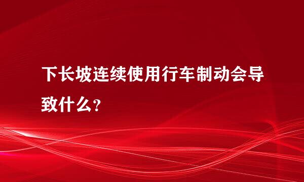 下长坡连续使用行车制动会导致什么？