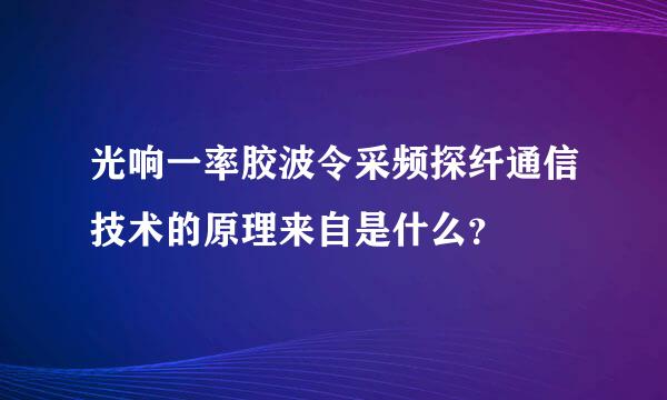 光响一率胶波令采频探纤通信技术的原理来自是什么？