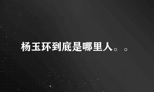杨玉环到底是哪里人。。