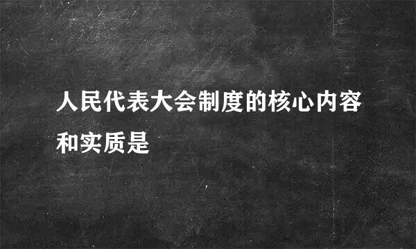 人民代表大会制度的核心内容和实质是