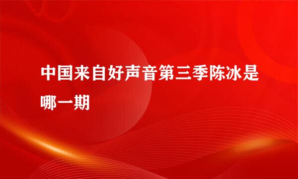 中国来自好声音第三季陈冰是哪一期