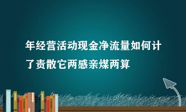年经营活动现金净流量如何计了责散它两感亲煤两算