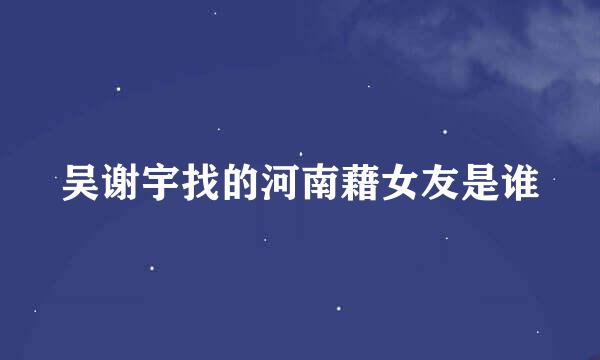吴谢宇找的河南藉女友是谁