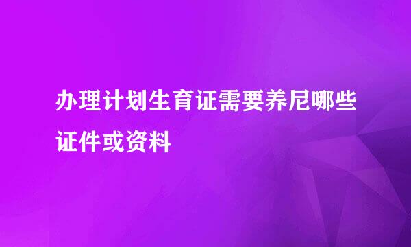 办理计划生育证需要养尼哪些证件或资料