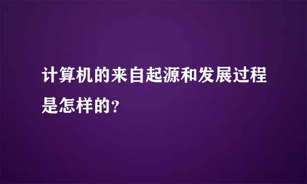 计算机的来自起源和发展过程是怎样的？