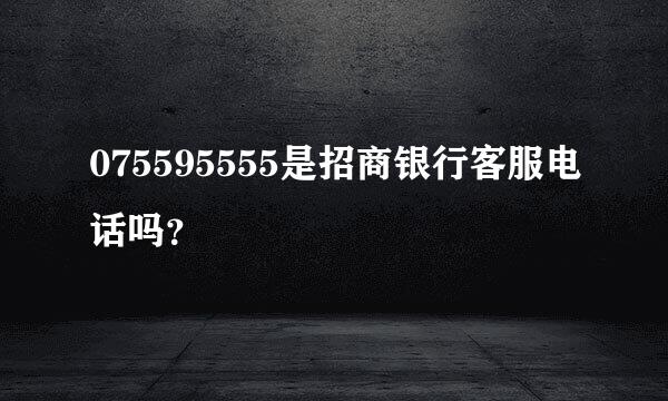 075595555是招商银行客服电话吗？