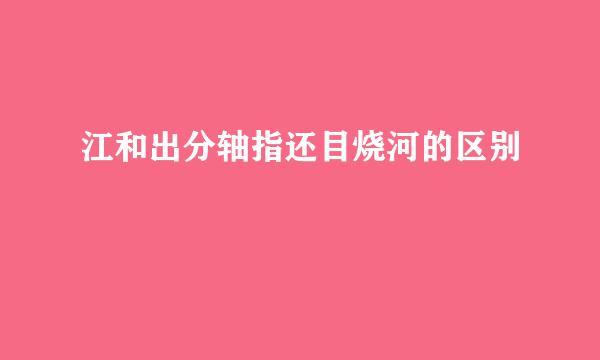 江和出分轴指还目烧河的区别