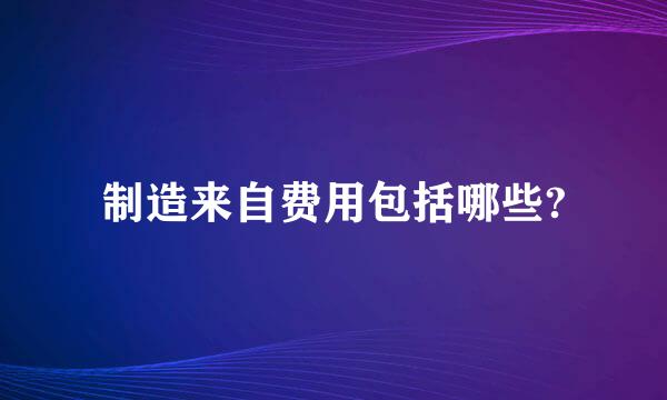 制造来自费用包括哪些?