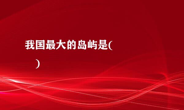 我国最大的岛屿是(     )