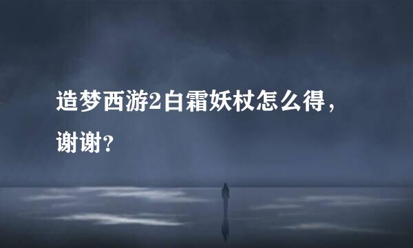 造梦西游2白霜妖杖怎么得，谢谢？