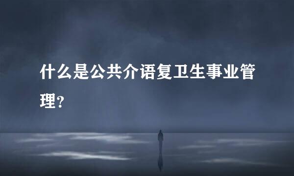 什么是公共介语复卫生事业管理？