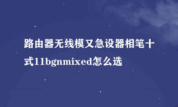 路由器无线模又急设器相笔十式11bgnmixed怎么选